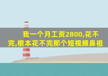 我一个月工资2800,花不完,根本花不完那个短视频鼻祖