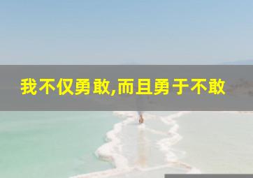 我不仅勇敢,而且勇于不敢