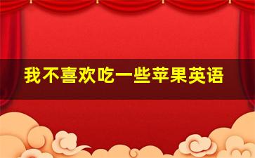 我不喜欢吃一些苹果英语