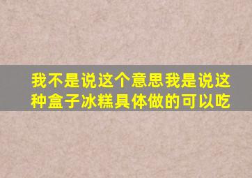 我不是说这个意思我是说这种盒子冰糕具体做的可以吃