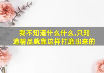 我不知道什么什么,只知道精品就靠这样打磨出来的