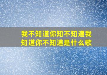 我不知道你知不知道我知道你不知道是什么歌