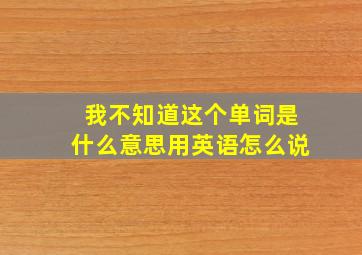 我不知道这个单词是什么意思用英语怎么说