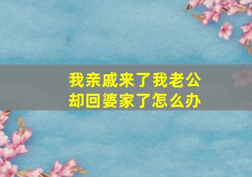 我亲戚来了我老公却回婆家了怎么办