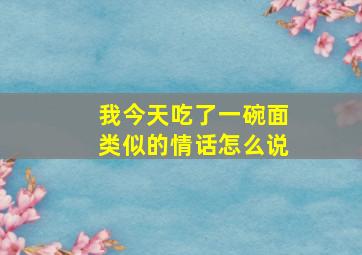 我今天吃了一碗面类似的情话怎么说