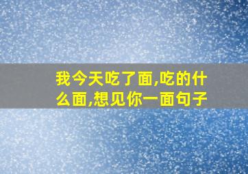 我今天吃了面,吃的什么面,想见你一面句子