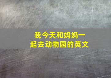 我今天和妈妈一起去动物园的英文