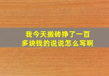 我今天搬砖挣了一百多块钱的说说怎么写啊