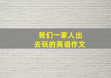 我们一家人出去玩的英语作文