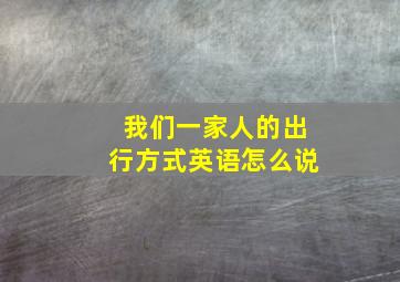 我们一家人的出行方式英语怎么说