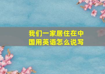 我们一家居住在中国用英语怎么说写