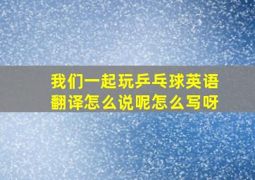 我们一起玩乒乓球英语翻译怎么说呢怎么写呀