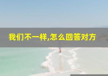 我们不一样,怎么回答对方