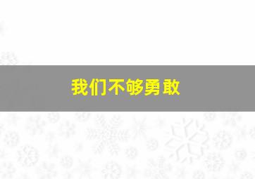 我们不够勇敢