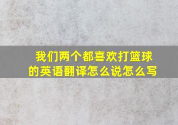 我们两个都喜欢打篮球的英语翻译怎么说怎么写