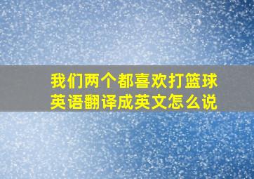 我们两个都喜欢打篮球英语翻译成英文怎么说