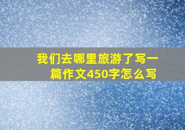 我们去哪里旅游了写一篇作文450字怎么写