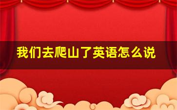 我们去爬山了英语怎么说