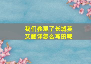 我们参观了长城英文翻译怎么写的呢