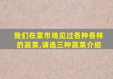 我们在菜市场见过各种各样的蔬菜,请选三种蔬菜介绍