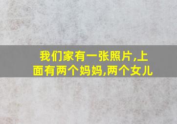 我们家有一张照片,上面有两个妈妈,两个女儿