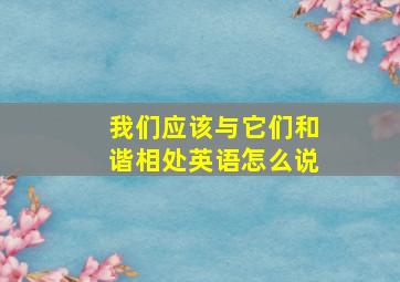 我们应该与它们和谐相处英语怎么说