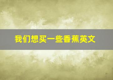 我们想买一些香蕉英文