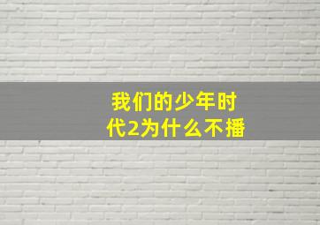 我们的少年时代2为什么不播