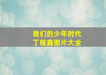 我们的少年时代丁程鑫图片大全