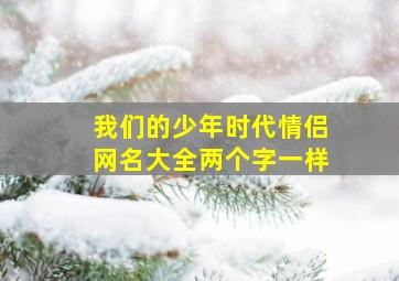 我们的少年时代情侣网名大全两个字一样