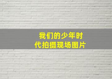 我们的少年时代拍摄现场图片