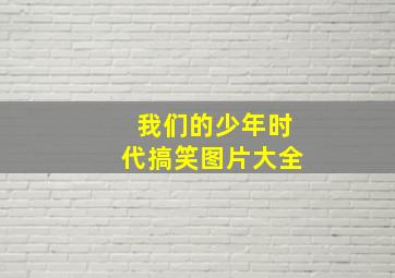 我们的少年时代搞笑图片大全