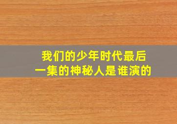 我们的少年时代最后一集的神秘人是谁演的