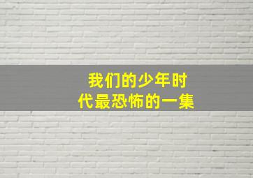 我们的少年时代最恐怖的一集