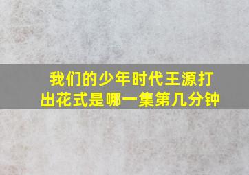 我们的少年时代王源打出花式是哪一集第几分钟