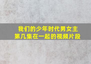 我们的少年时代男女主第几集在一起的视频片段