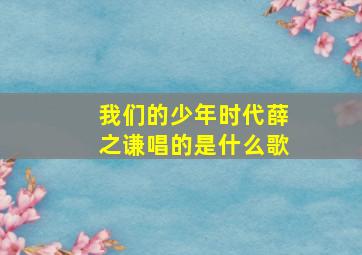 我们的少年时代薛之谦唱的是什么歌