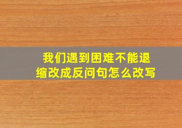 我们遇到困难不能退缩改成反问句怎么改写