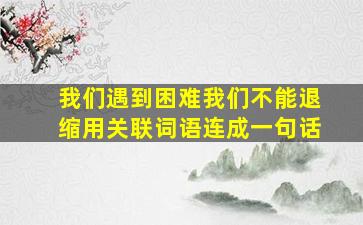 我们遇到困难我们不能退缩用关联词语连成一句话