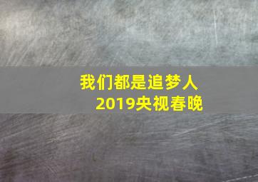 我们都是追梦人2019央视春晚