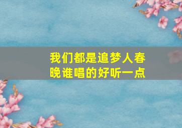 我们都是追梦人春晚谁唱的好听一点