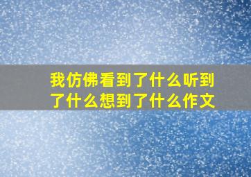 我仿佛看到了什么听到了什么想到了什么作文