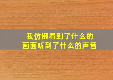 我仿佛看到了什么的画面听到了什么的声音