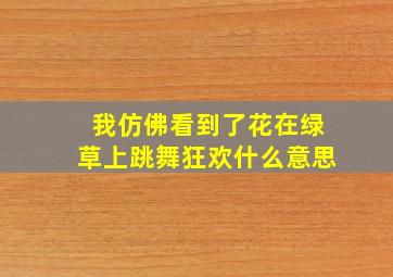 我仿佛看到了花在绿草上跳舞狂欢什么意思