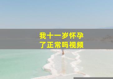 我十一岁怀孕了正常吗视频