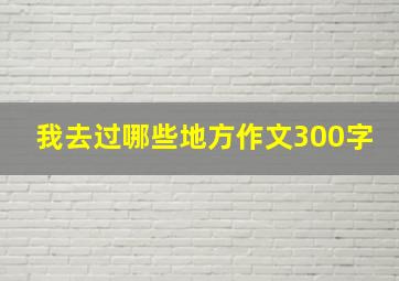 我去过哪些地方作文300字