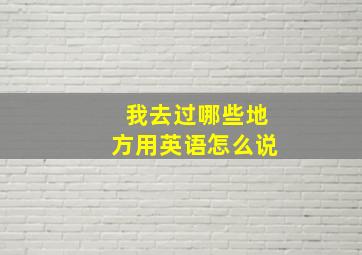 我去过哪些地方用英语怎么说