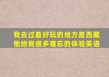 我去过最好玩的地方是西藏他给我很多难忘的体验英语