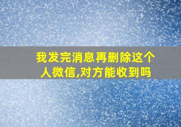 我发完消息再删除这个人微信,对方能收到吗