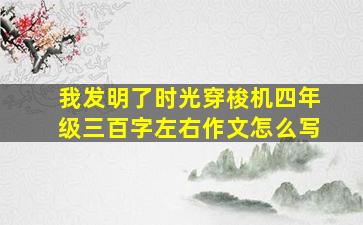 我发明了时光穿梭机四年级三百字左右作文怎么写